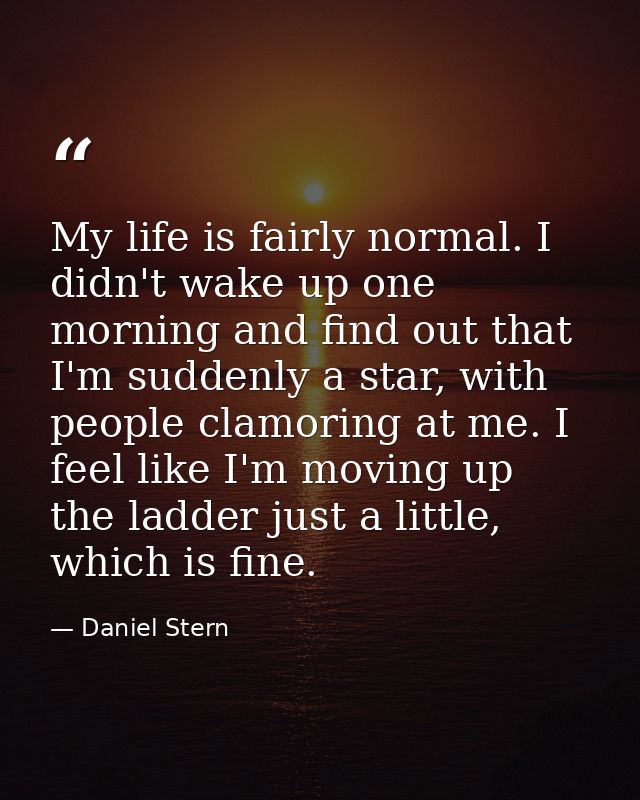 My life is fairly normal. I didn't wake up one morning and find out that I'm suddenly a star, with people clamoring at m — Daniel Stern