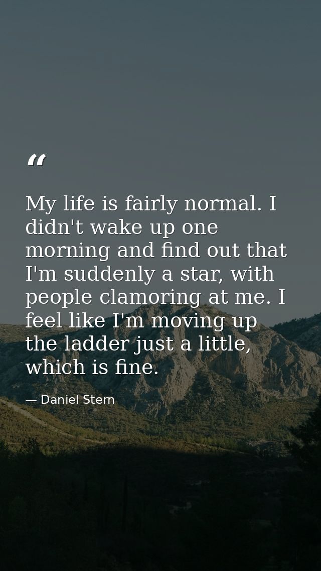 My life is fairly normal. I didn't wake up one morning and find out that I'm suddenly a star, with people clamoring at m — Daniel Stern
