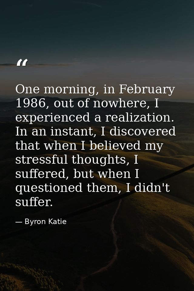 One morning, in February 1986, out of nowhere, I experienced a realization. In an instant, I discovered that when I beli — Byron Katie