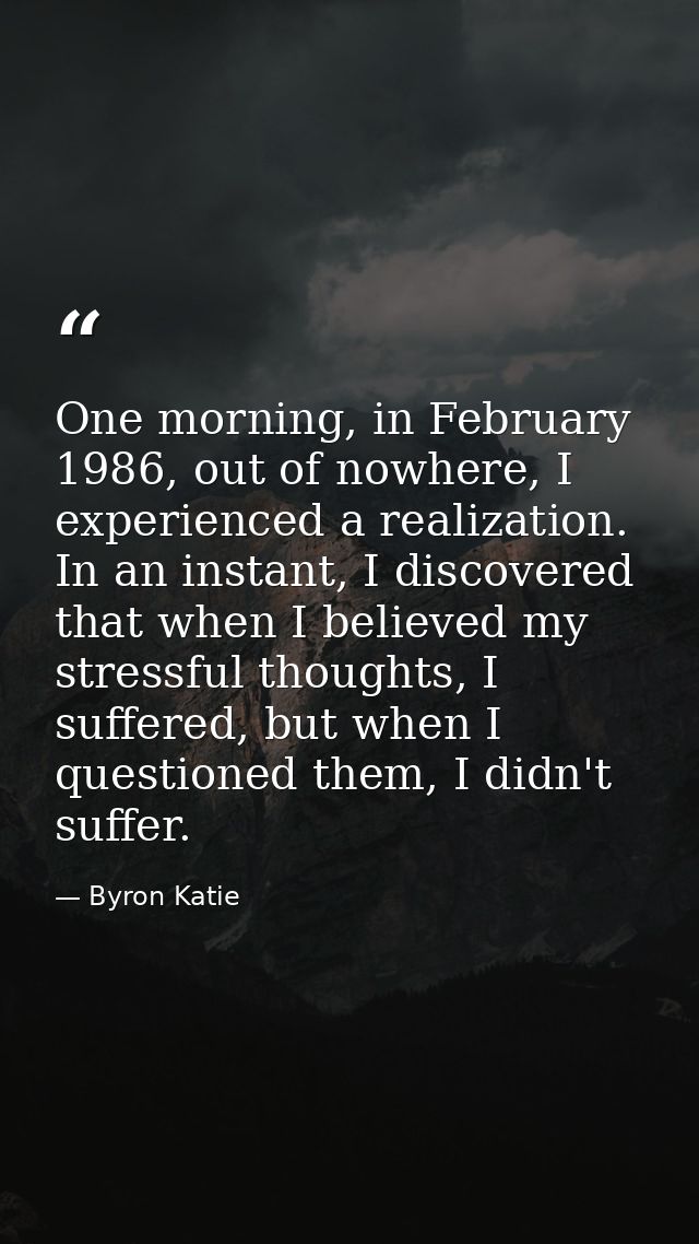 One morning, in February 1986, out of nowhere, I experienced a realization. In an instant, I discovered that when I beli — Byron Katie