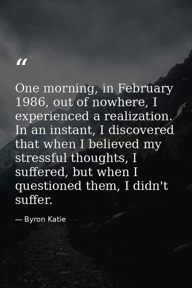 One morning, in February 1986, out of nowhere, I experienced a realization. In an instant, I discovered that when I beli — Byron Katie