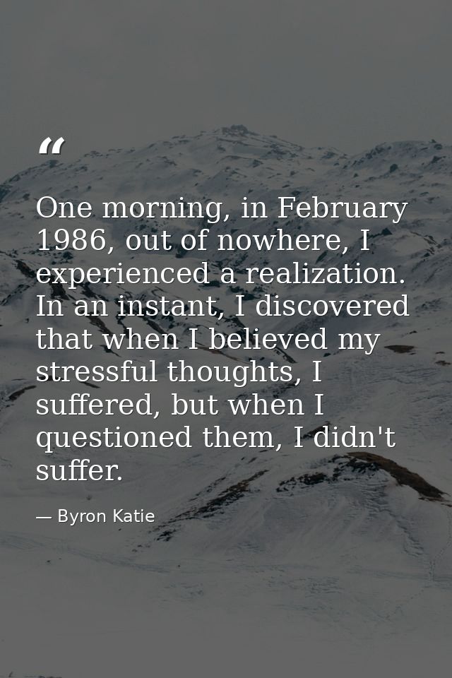 One morning, in February 1986, out of nowhere, I experienced a realization. In an instant, I discovered that when I beli — Byron Katie