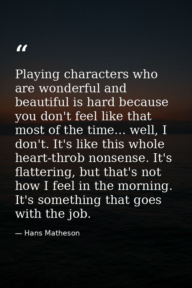 Playing characters who are wonderful and beautiful is hard because you don't feel like that most of the time... well, I  — Hans Matheson