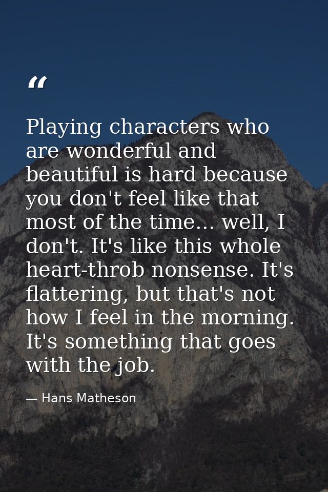 Playing characters who are wonderful and beautiful is hard because you don't feel like that most of the time... well, I  — Hans Matheson