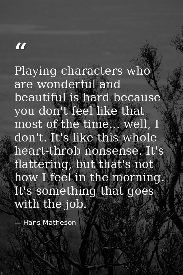 Playing characters who are wonderful and beautiful is hard because you don't feel like that most of the time... well, I  — Hans Matheson