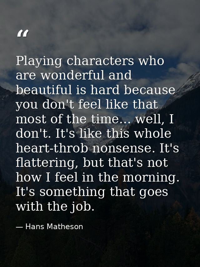 Playing characters who are wonderful and beautiful is hard because you don't feel like that most of the time... well, I  — Hans Matheson