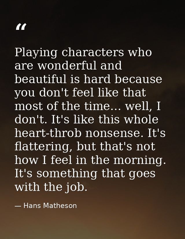 Playing characters who are wonderful and beautiful is hard because you don't feel like that most of the time... well, I  — Hans Matheson