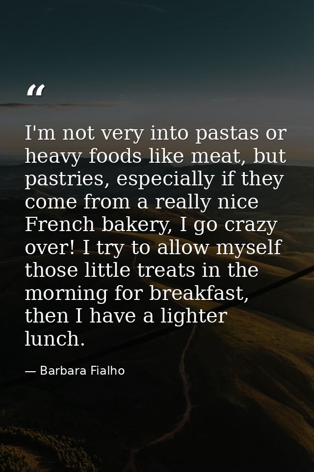 I'm not very into pastas or heavy foods like meat, but pastries, especially if they come from a really nice French baker — Barbara Fialho