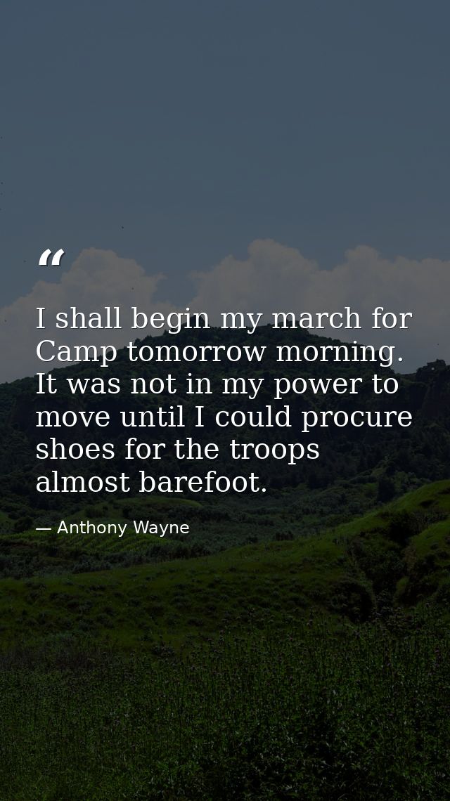 I shall begin my march for Camp tomorrow morning. It was not in my power to move until I could procure shoes for the tro — Anthony Wayne