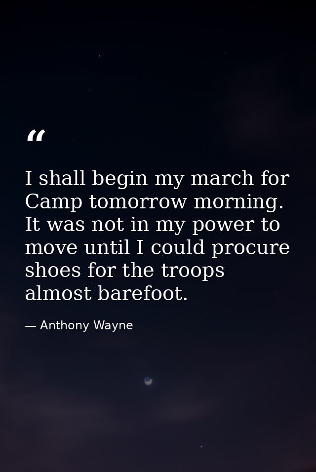 I shall begin my march for Camp tomorrow morning. It was not in my power to move until I could procure shoes for the tro — Anthony Wayne