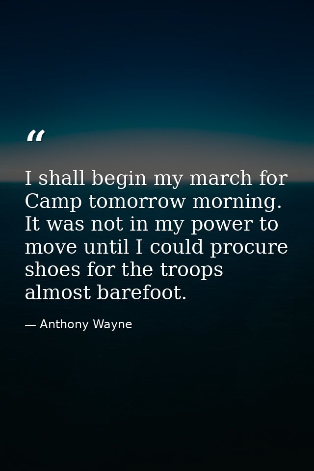I shall begin my march for Camp tomorrow morning. It was not in my power to move until I could procure shoes for the tro — Anthony Wayne