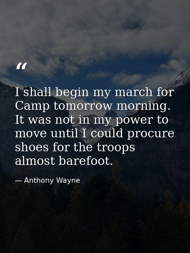 I shall begin my march for Camp tomorrow morning. It was not in my power to move until I could procure shoes for the tro — Anthony Wayne