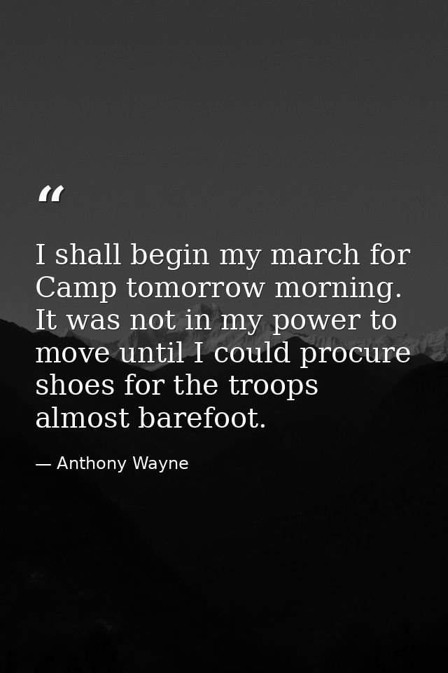 I shall begin my march for Camp tomorrow morning. It was not in my power to move until I could procure shoes for the tro — Anthony Wayne