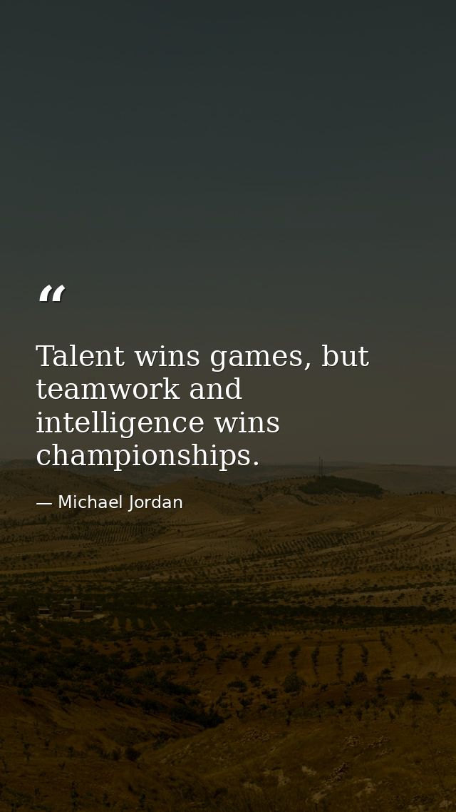 Talent wins games, but teamwork and intelligence wins championships. — Michael Jordan