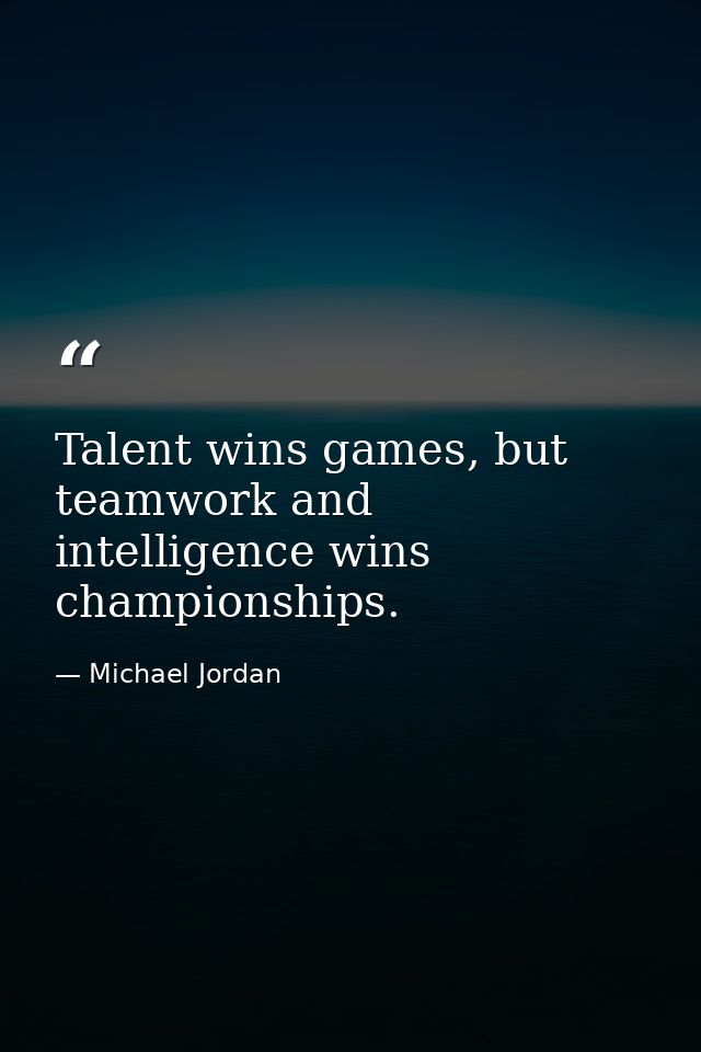 Talent wins games, but teamwork and intelligence wins championships. — Michael Jordan