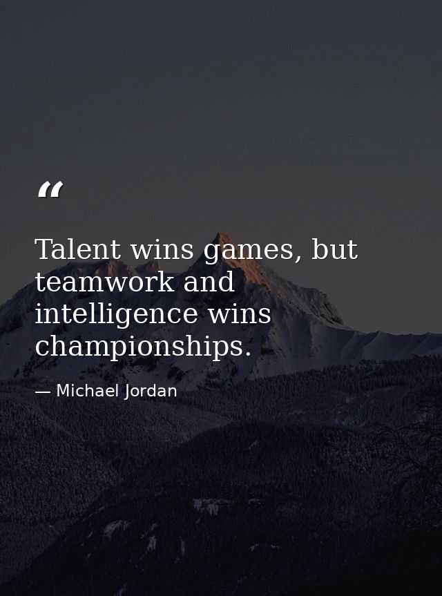 Talent wins games, but teamwork and intelligence wins championships. — Michael Jordan
