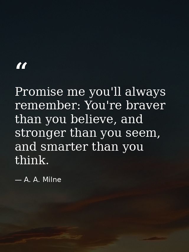 Promise me you'll always remember: You're braver than you believe, and stronger than you seem, and smarter than you thin — A. A. Milne