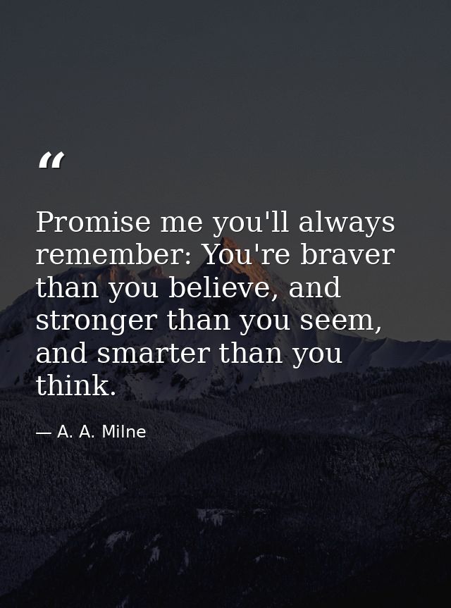 Promise me you'll always remember: You're braver than you believe, and stronger than you seem, and smarter than you thin — A. A. Milne