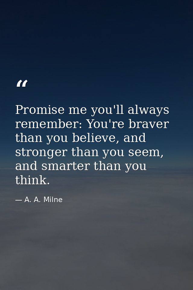 Promise me you'll always remember: You're braver than you believe, and stronger than you seem, and smarter than you thin — A. A. Milne