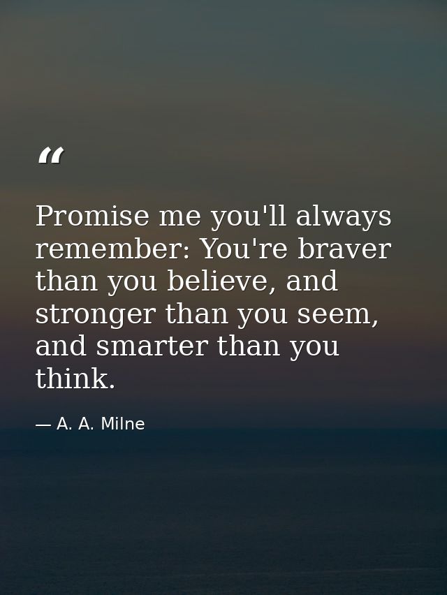 Promise me you'll always remember: You're braver than you believe, and stronger than you seem, and smarter than you thin — A. A. Milne