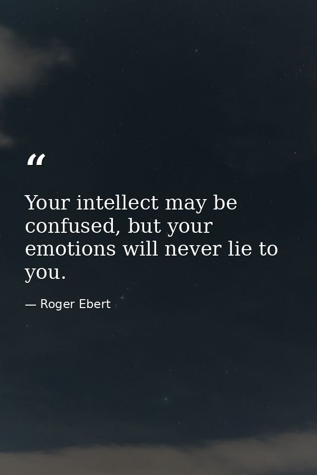 Your intellect may be confused, but your emotions will never lie to you. — Roger Ebert
