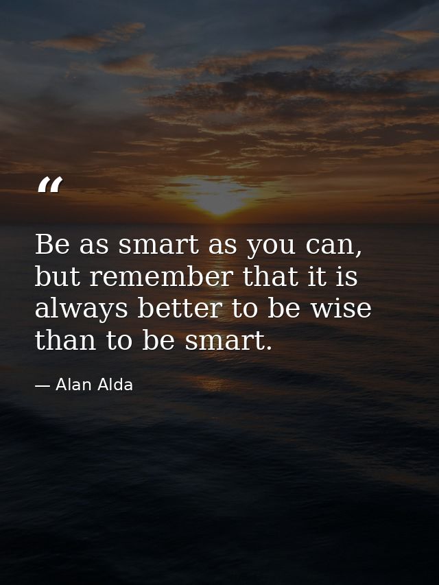 Be as smart as you can, but remember that it is always better to be wise than to be smart. — Alan Alda