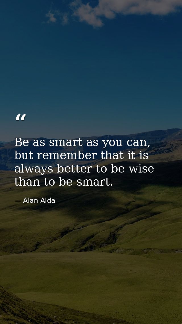 Be as smart as you can, but remember that it is always better to be wise than to be smart. — Alan Alda