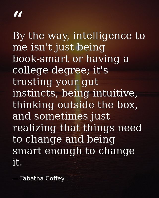 By the way, intelligence to me isn't just being book-smart or having a college degree; it's trusting your gut instincts, — Tabatha Coffey