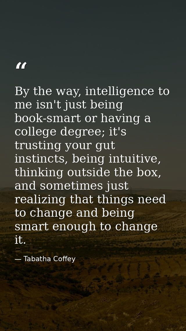 By the way, intelligence to me isn't just being book-smart or having a college degree; it's trusting your gut instincts, — Tabatha Coffey