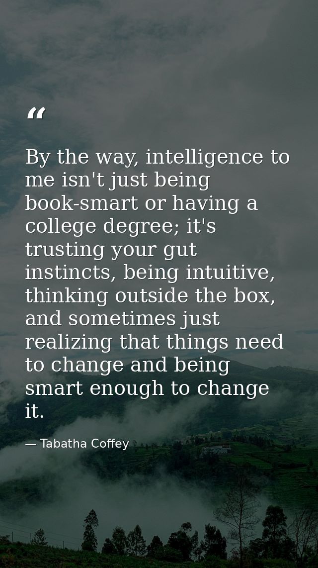 By the way, intelligence to me isn't just being book-smart or having a college degree; it's trusting your gut instincts, — Tabatha Coffey