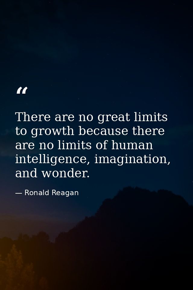 There are no great limits to growth because there are no limits of human intelligence, imagination, and wonder. — Ronald Reagan