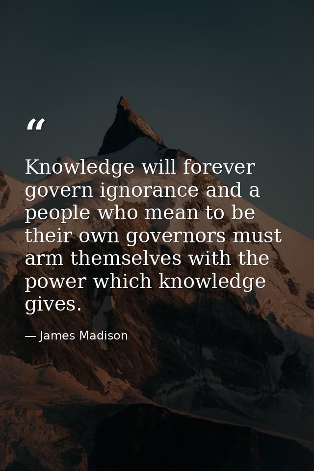 Knowledge will forever govern ignorance and a people who mean to be their own governors must arm themselves with the pow — James Madison