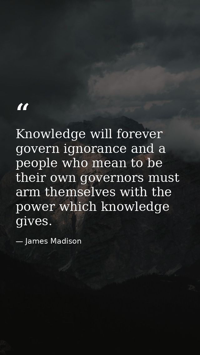 Knowledge will forever govern ignorance and a people who mean to be their own governors must arm themselves with the pow — James Madison