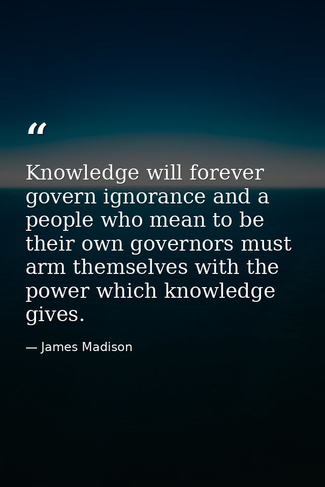 Knowledge will forever govern ignorance and a people who mean to be their own governors must arm themselves with the pow — James Madison