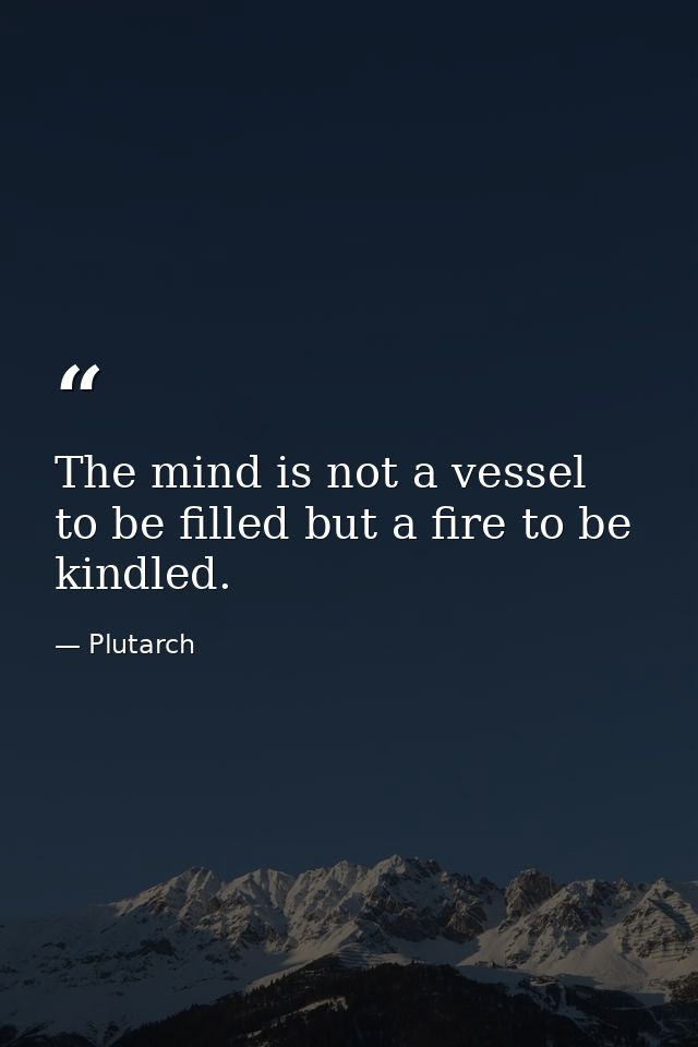 The mind is not a vessel to be filled but a fire to be kindled. — Plutarch