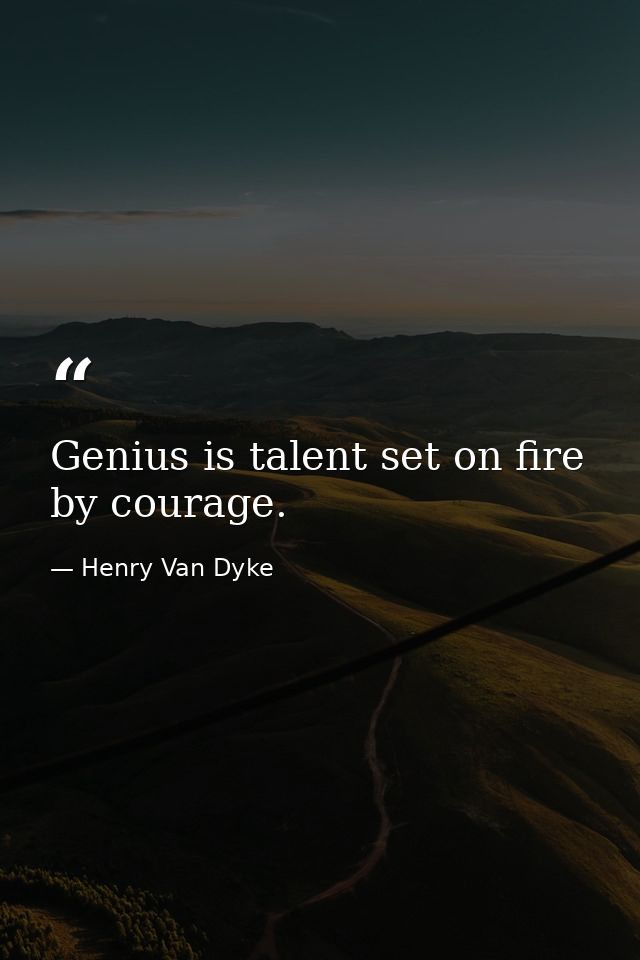 Genius is talent set on fire by courage. — Henry Van Dyke