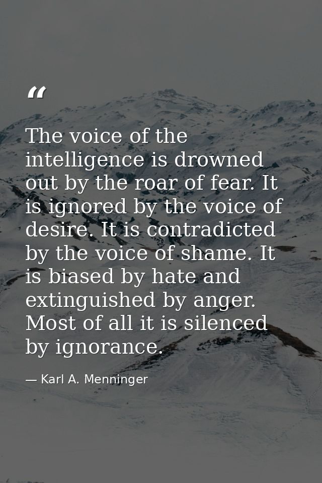 The voice of the intelligence is drowned out by the roar of fear. It is ignored by the voice of desire. It is contradict — Karl A. Menninger