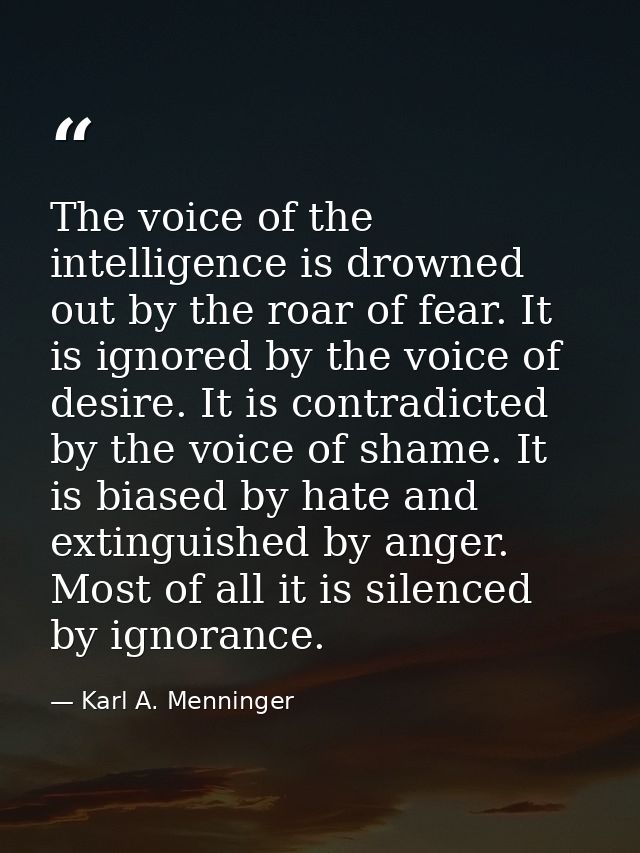 The voice of the intelligence is drowned out by the roar of fear. It is ignored by the voice of desire. It is contradict — Karl A. Menninger
