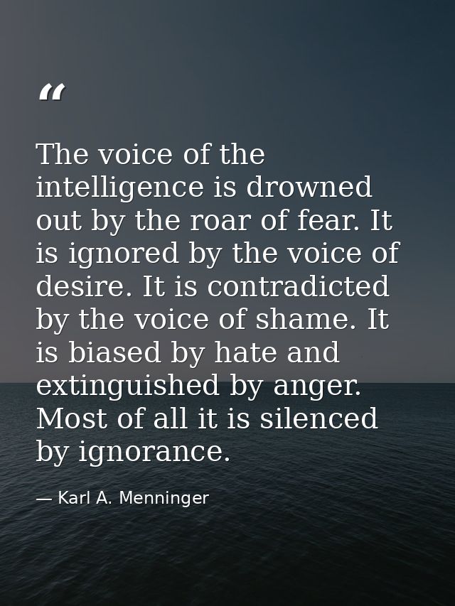The voice of the intelligence is drowned out by the roar of fear. It is ignored by the voice of desire. It is contradict — Karl A. Menninger