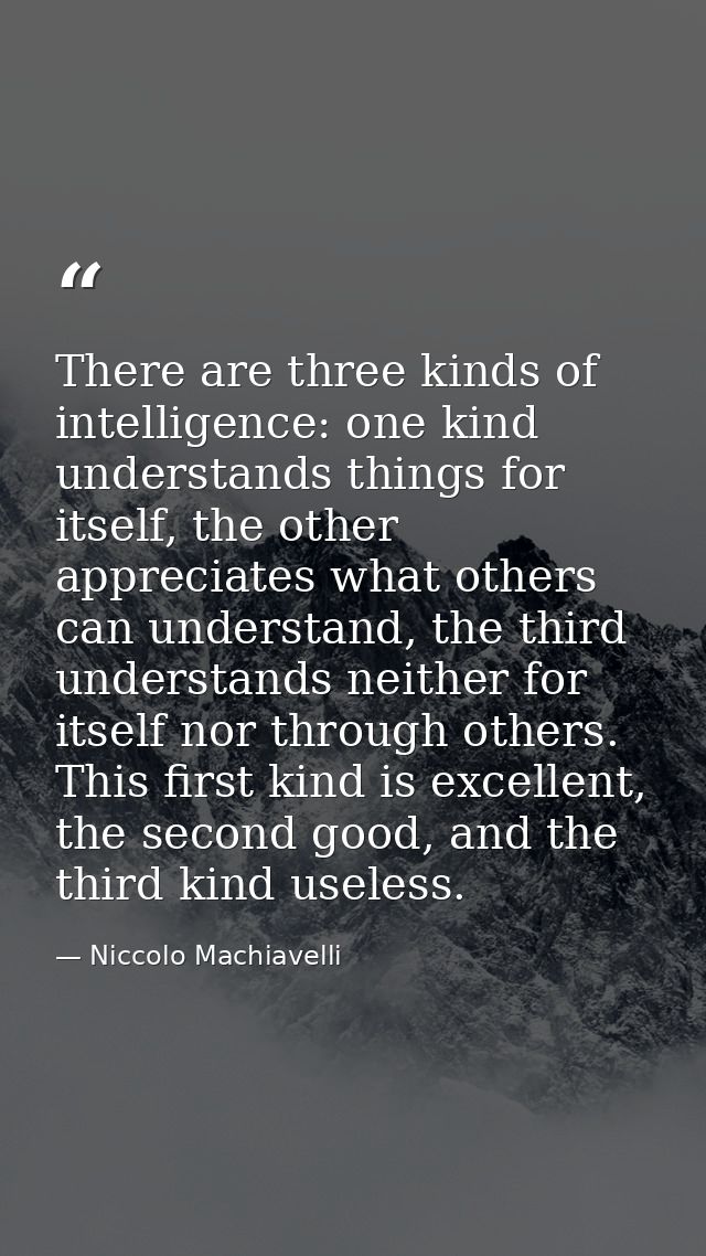 There are three kinds of intelligence: one kind understands things for itself, the other appreciates what others can und — Niccolo Machiavelli