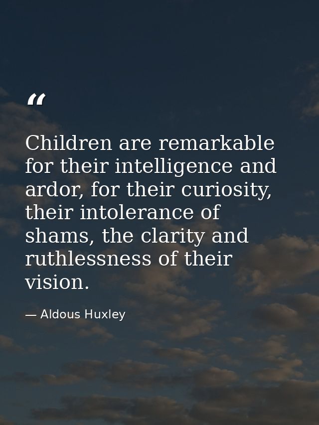 Children are remarkable for their intelligence and ardor, for their curiosity, their intolerance of shams, the clarity a — Aldous Huxley