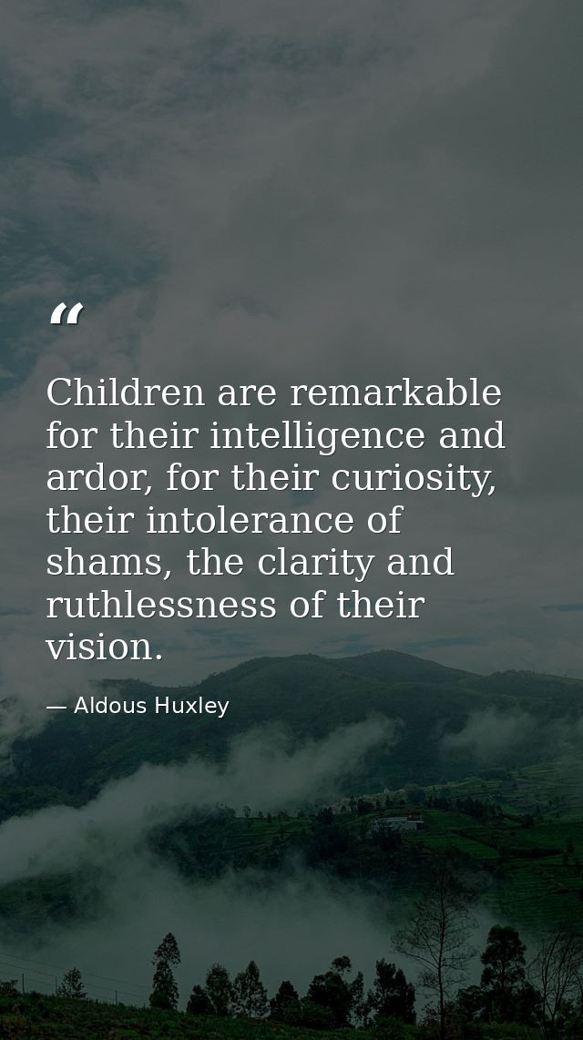 Children are remarkable for their intelligence and ardor, for their curiosity, their intolerance of shams, the clarity a — Aldous Huxley