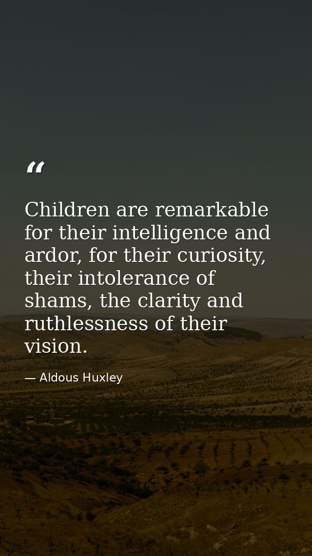 Children are remarkable for their intelligence and ardor, for their curiosity, their intolerance of shams, the clarity a — Aldous Huxley