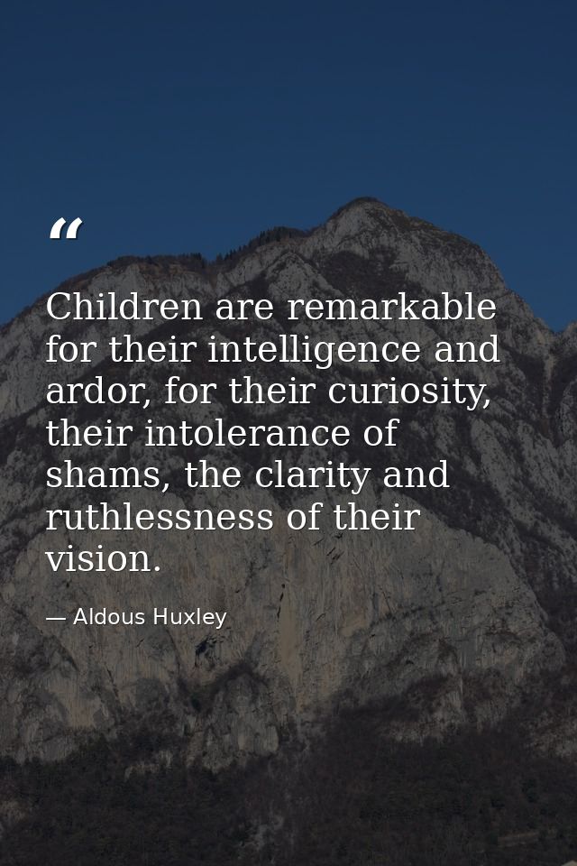 Children are remarkable for their intelligence and ardor, for their curiosity, their intolerance of shams, the clarity a — Aldous Huxley