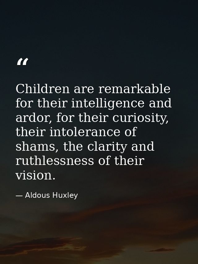 Children are remarkable for their intelligence and ardor, for their curiosity, their intolerance of shams, the clarity a — Aldous Huxley