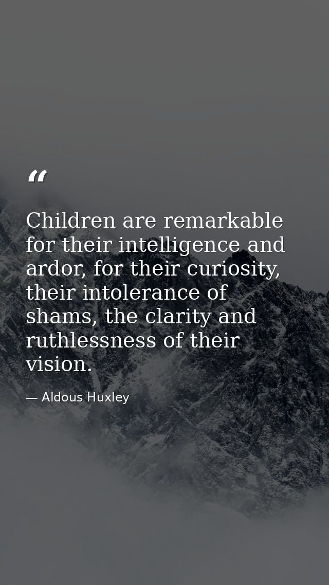 Children are remarkable for their intelligence and ardor, for their curiosity, their intolerance of shams, the clarity a — Aldous Huxley