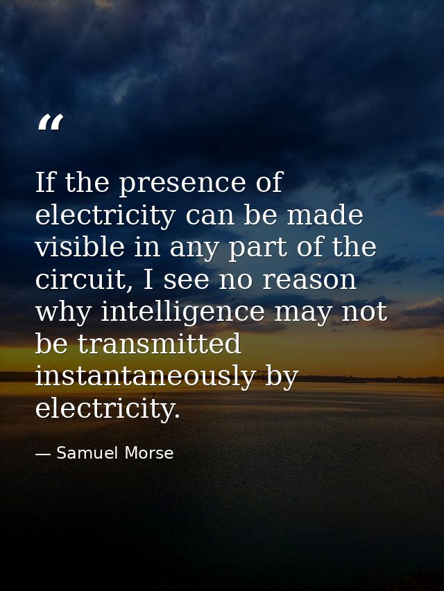 If the presence of electricity can be made visible in any part of the circuit, I see no reason why intelligence may not  — Samuel Morse