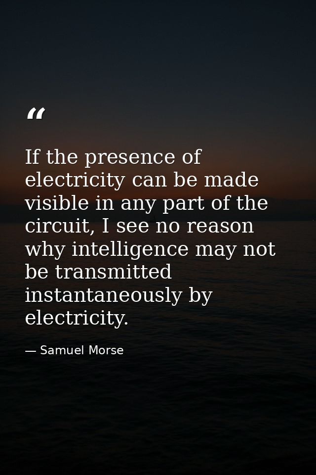 If the presence of electricity can be made visible in any part of the circuit, I see no reason why intelligence may not  — Samuel Morse