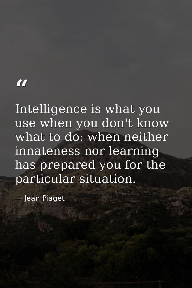 Intelligence is what you use when you don't know what to do: when neither innateness nor learning has prepared you for t — Jean Piaget