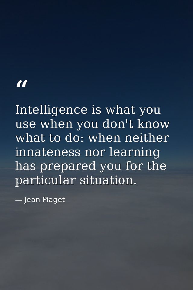 Intelligence is what you use when you don't know what to do: when neither innateness nor learning has prepared you for t — Jean Piaget